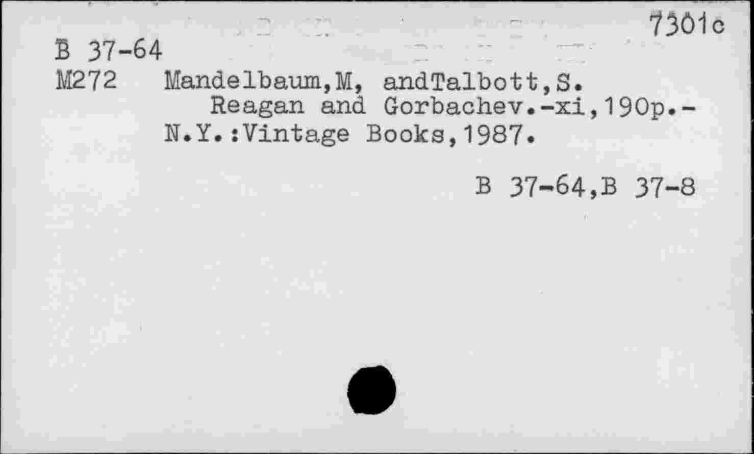 ﻿73ô1c
S 37-64
M272	Mandelbaum,M, andTalbott,S.
Reagan and Gorbachev.-xi,190p.~ N.Y.:Vintage Books,1987.
B 37-64,B 37-8